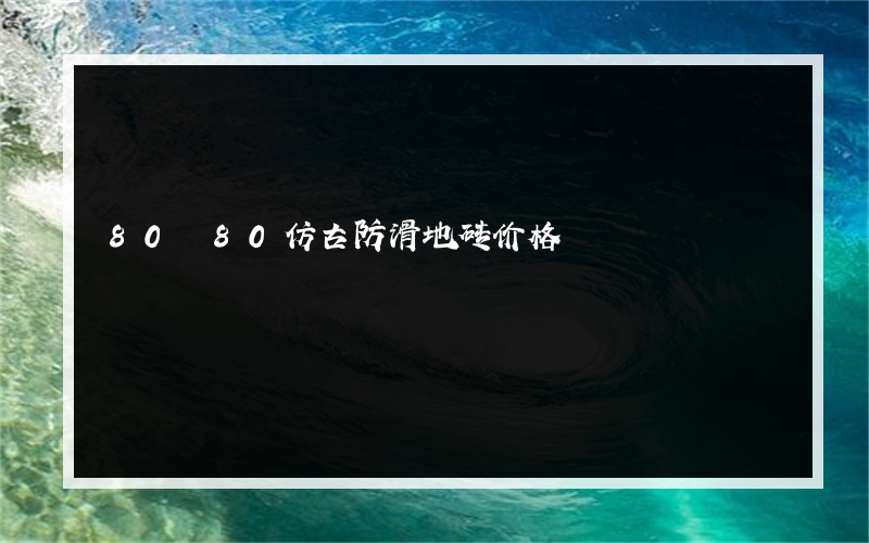 80 80仿古防滑地砖价格